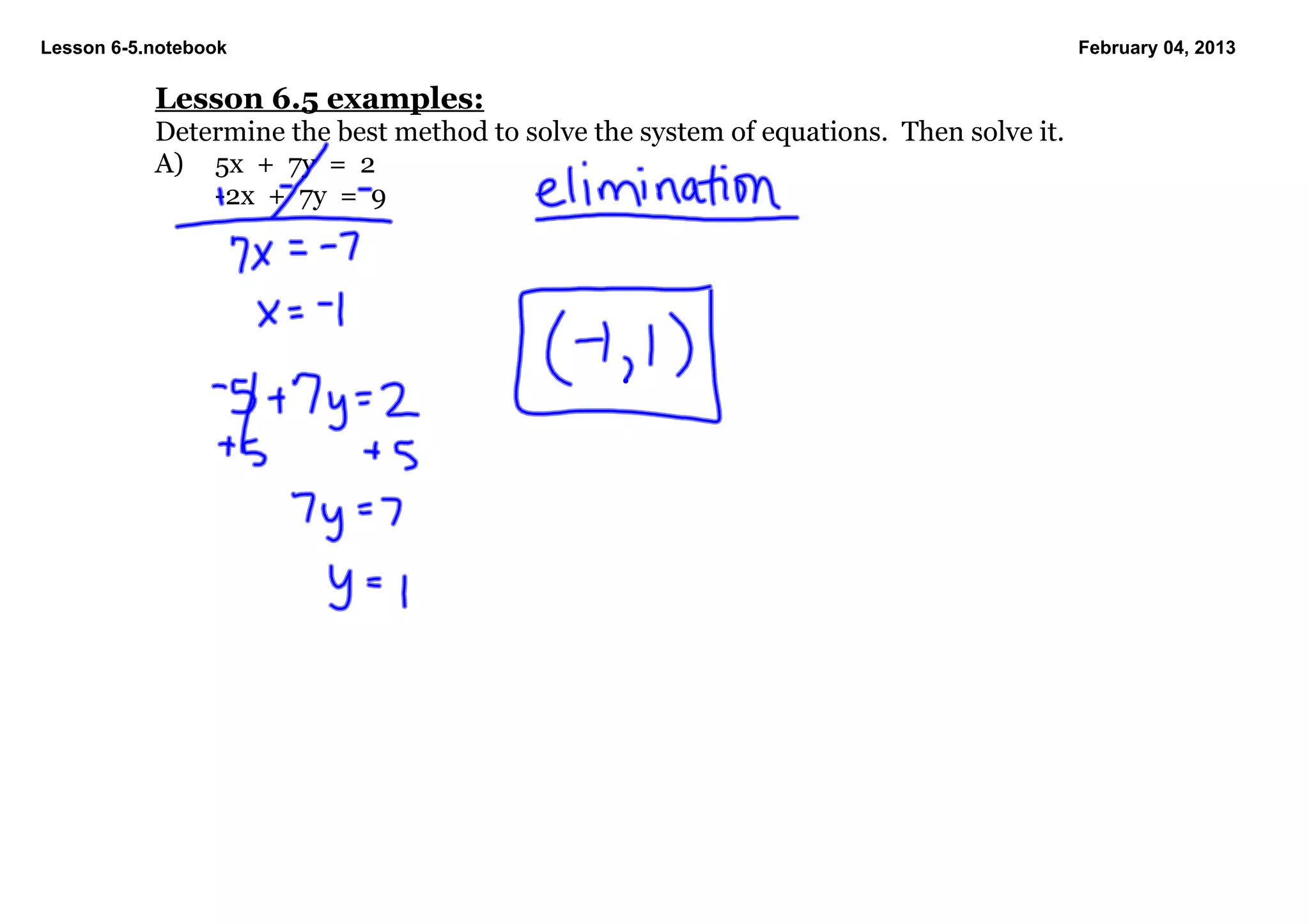 Lesson 6­5.notebook                                                                      February 04, 2013

           Lesson 6.5 examples:
           Determine the best method to solve the system of equations.  Then solve it.
           A) 5x  +  7y  =  2
               ­2x  +  7y  =  9
 