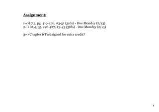 Assignment:

1­­>L7.3, pg. 419­420, #3­51 (3rds) ­ Due Monday (2/13)
2­­>L7.4, pg. 426­427, #3­45 (3rds) ­ Due Monday (2/13)

3­­>Chapter 6 Test signed for extra credit?




                                                          1
 