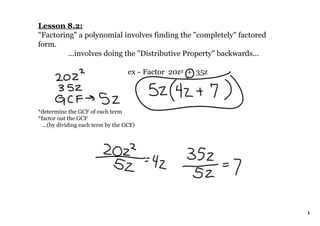 Lesson 8.2:
"Factoring" a polynomial involves finding the "completely" factored 
form.
         ...involves doing the "Distributive Property" backwards...

                                     ex ­  Factor  20z2  +  35z




*determine the GCF of each term
*factor out the GCF  
   ...(by dividing each term by the GCF)




                                                                       1
 
