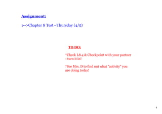 Assignment:

1­­>Chapter 8 Test ­ Thursday (4/5)




                             TO DO:

                         *Check L8.4 & Checkpoint with your partner 
                         ­ turn it in!

                         *See Mrs. D to find out what "activity" you 
                         are doing today!




                                                                        1
 