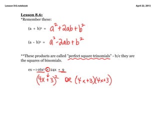Lesson 8­6.notebook April 22, 2013
Lesson 8.6:
*Remember these:
(a  +  b)2  = 
(a  ­  b)2  =
**These products are called "perfect square trinomials" ­ b/c they are 
the squares of binomials.
ex ­­>16x2  +  24x  +  9
 