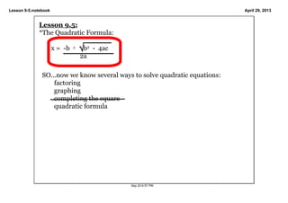 Lesson 9­5.notebook April 29, 2013
Sep 22­6:57 PM
Lesson 9.5:
*The Quadratic Formula:
x =  ­b  +     b2  ­  4ac
   2a
SO...now we know several ways to solve quadratic equations:
factoring
graphing
completing the square
quadratic formula
 
