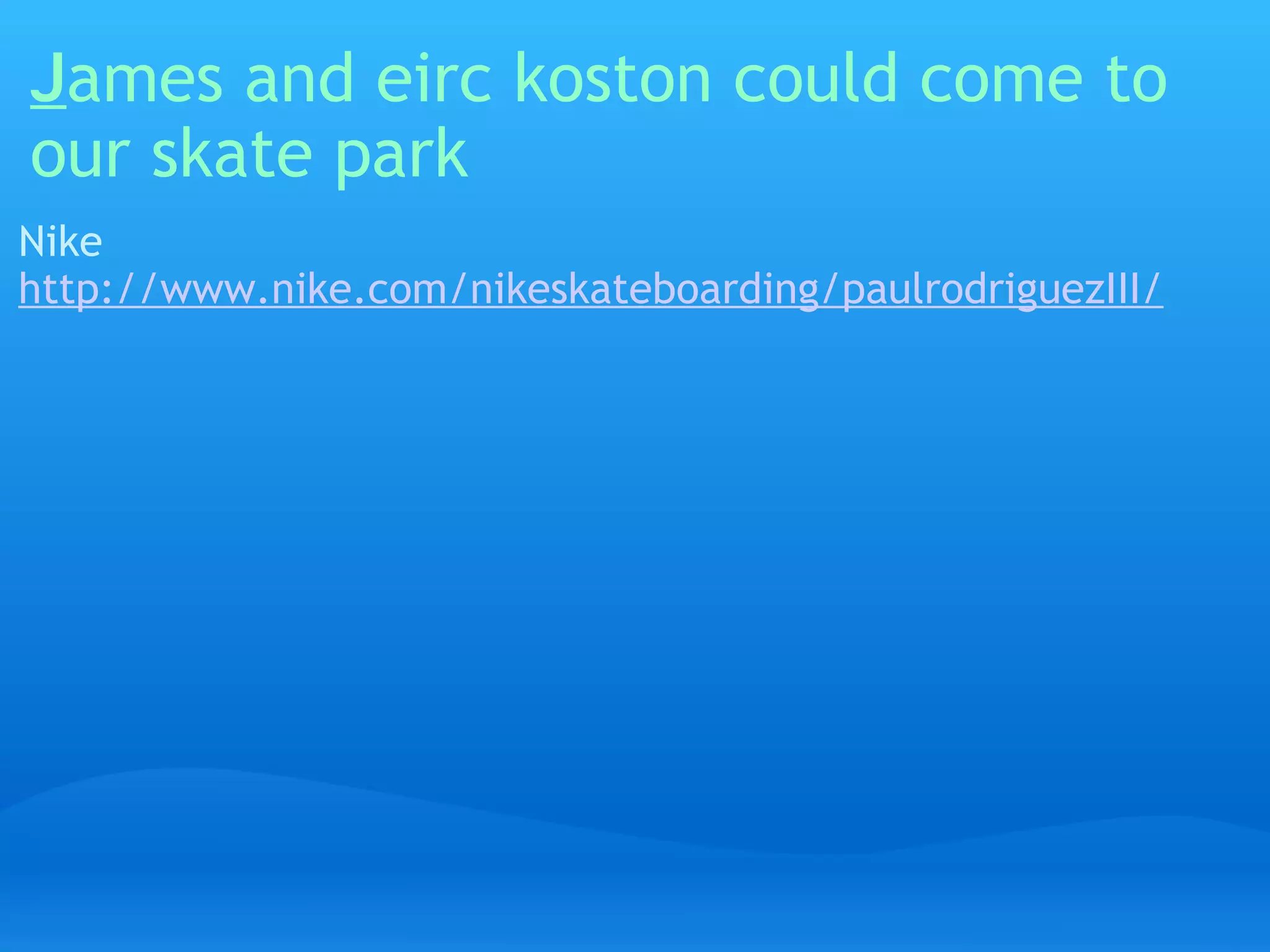 J ames and eirc koston could come to our skate park Nike http://www.nike.com/nikeskateboarding/paulrodriguezIII/ 