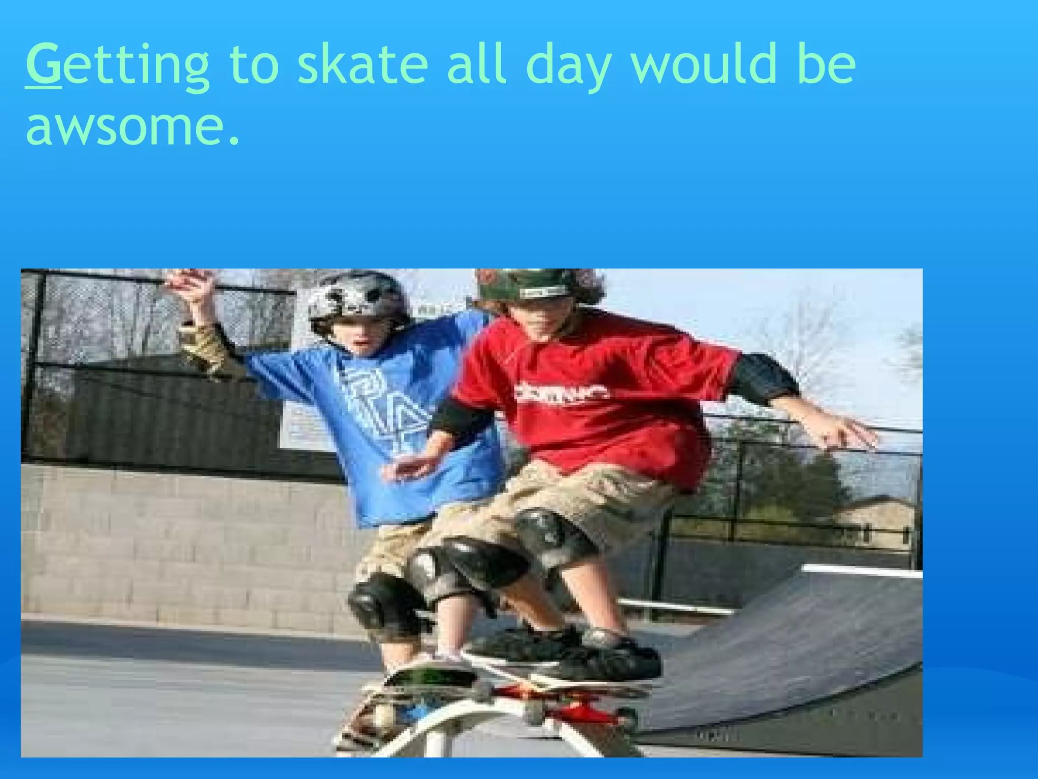 G etting to skate all day would be awsome.   