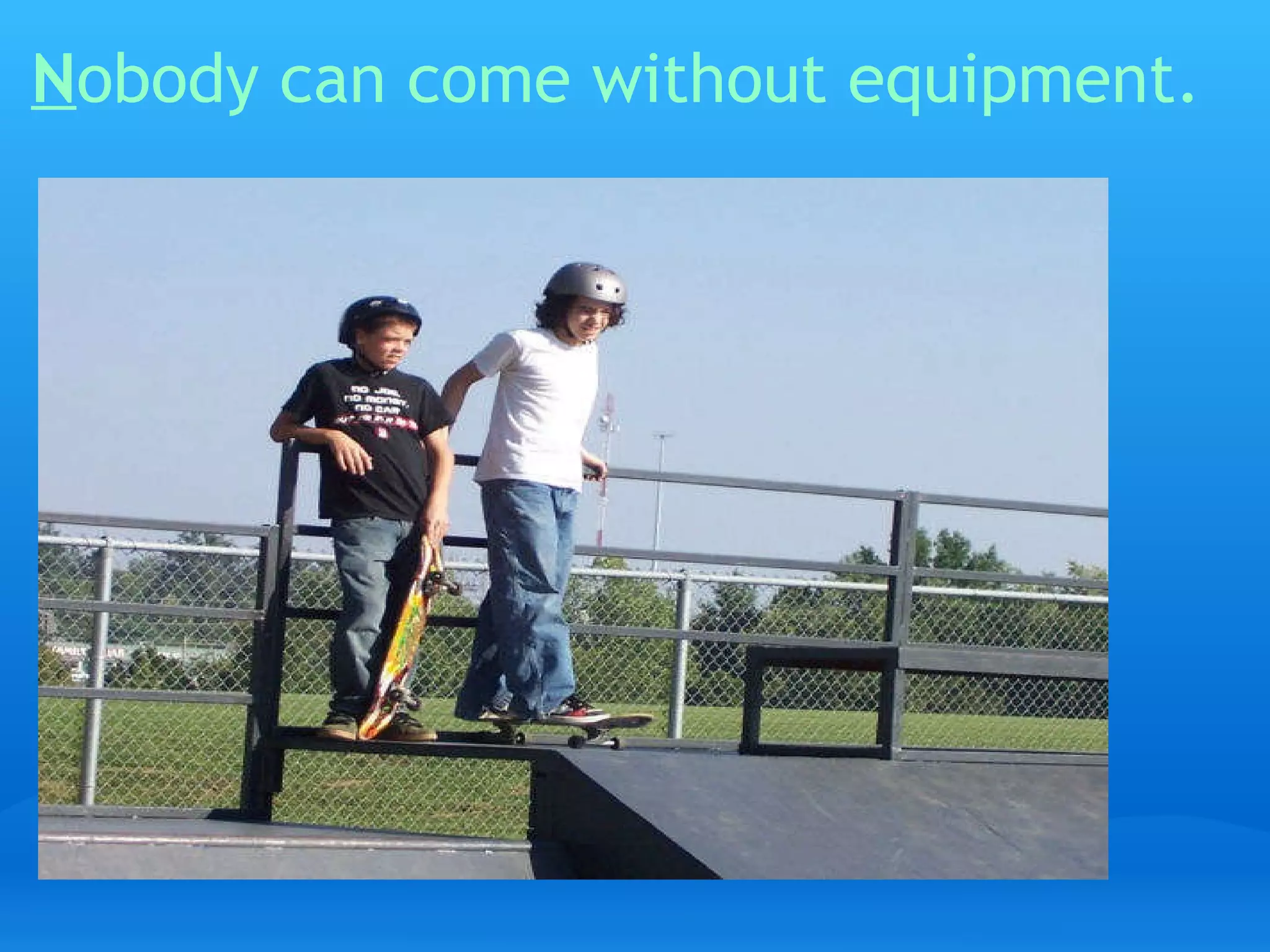 N obody can come without equipment.   