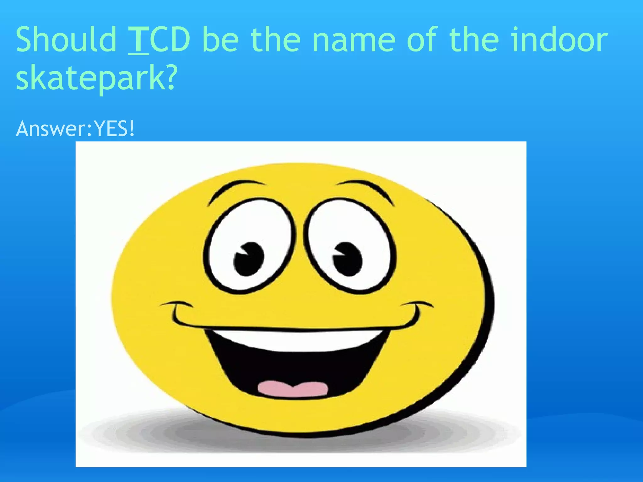 Should  T CD be the name of the indoor skatepark? Answer:YES! 