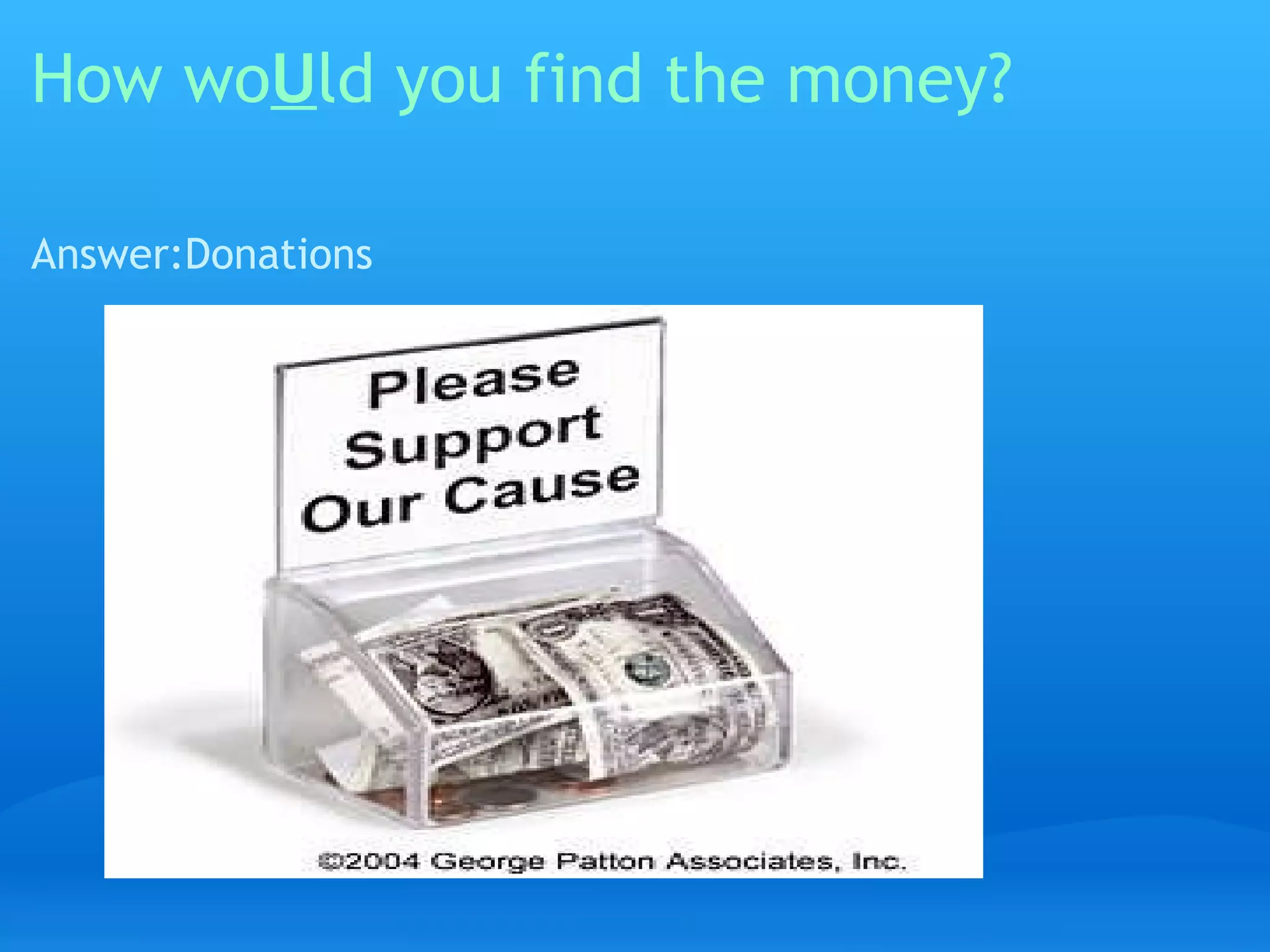 How wo U ld you find the money? Answer:Donations 