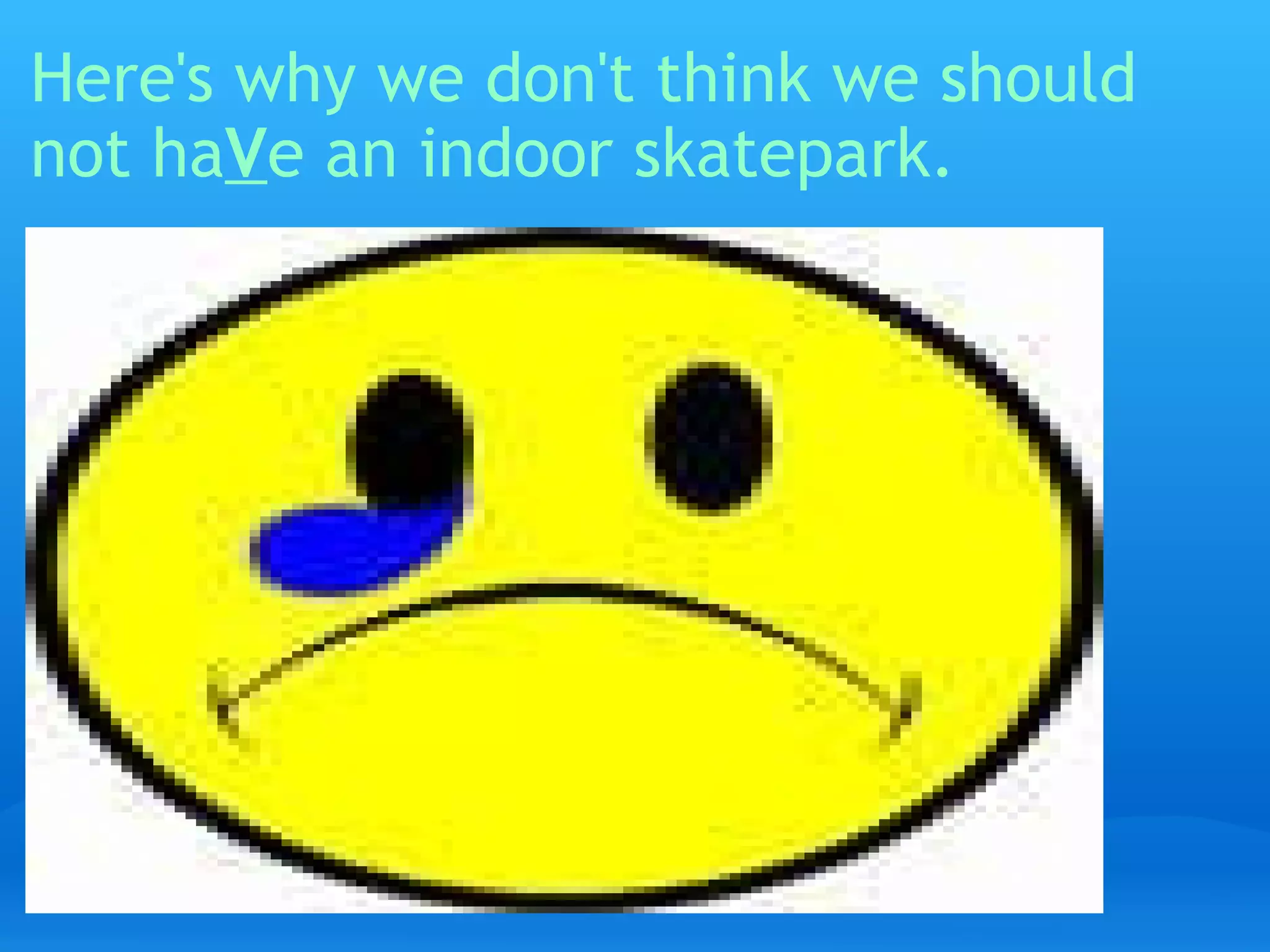 Here's why we don't think we should not ha V e an indoor skatepark.   
