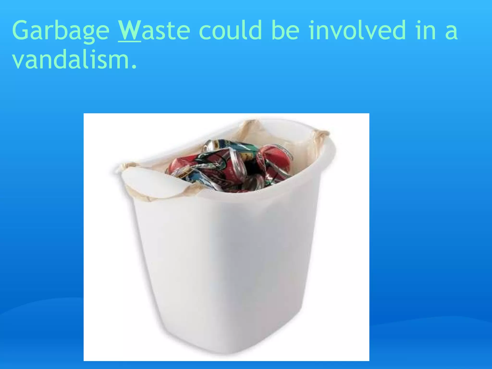 Garbage  W aste could be involved in a vandalism.   