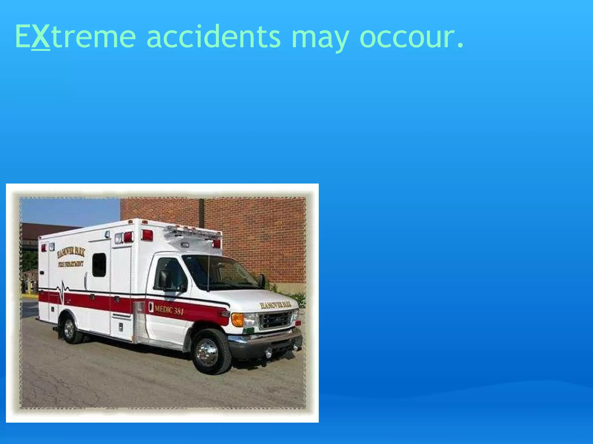E X treme accidents may occour.   
