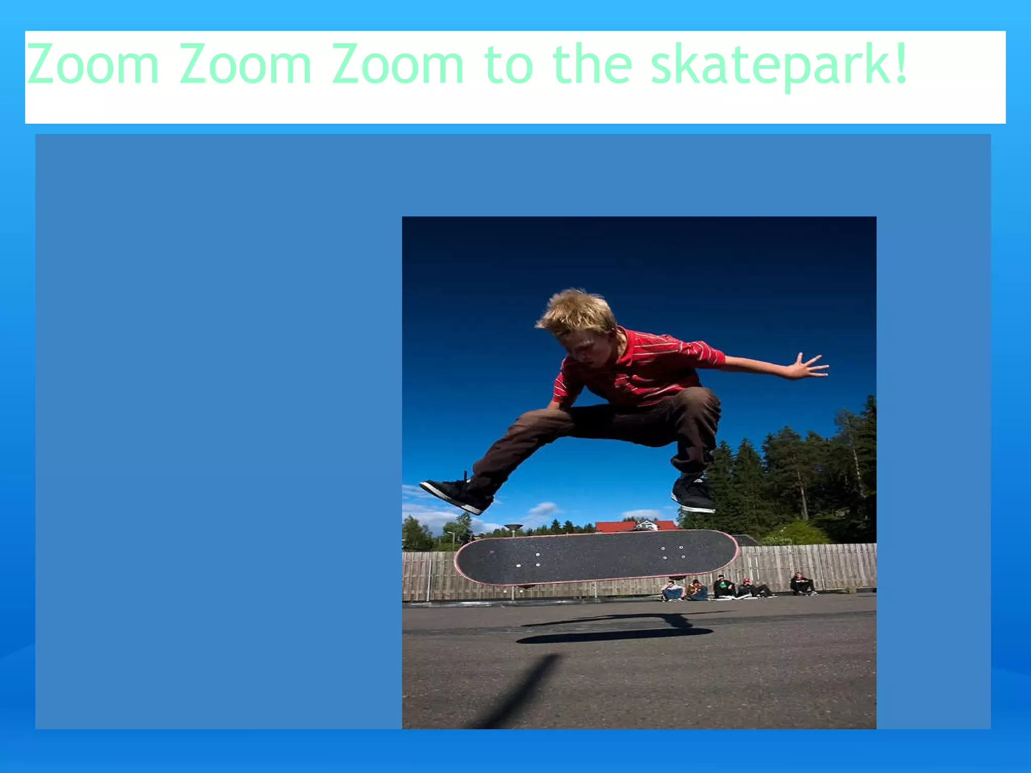 Zoom Zoom Zoom to the skatepark!   