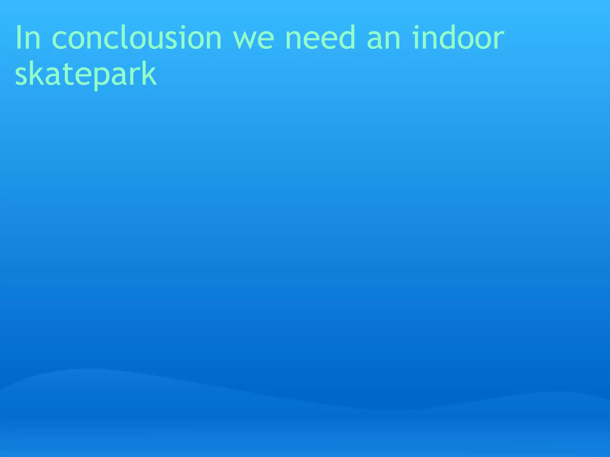 In conclousion we need an indoor skatepark   