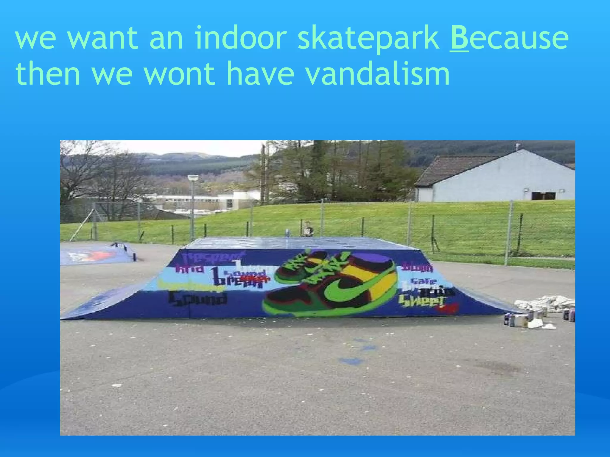 we want an indoor skatepark  B ecause then we wont have vandalism   