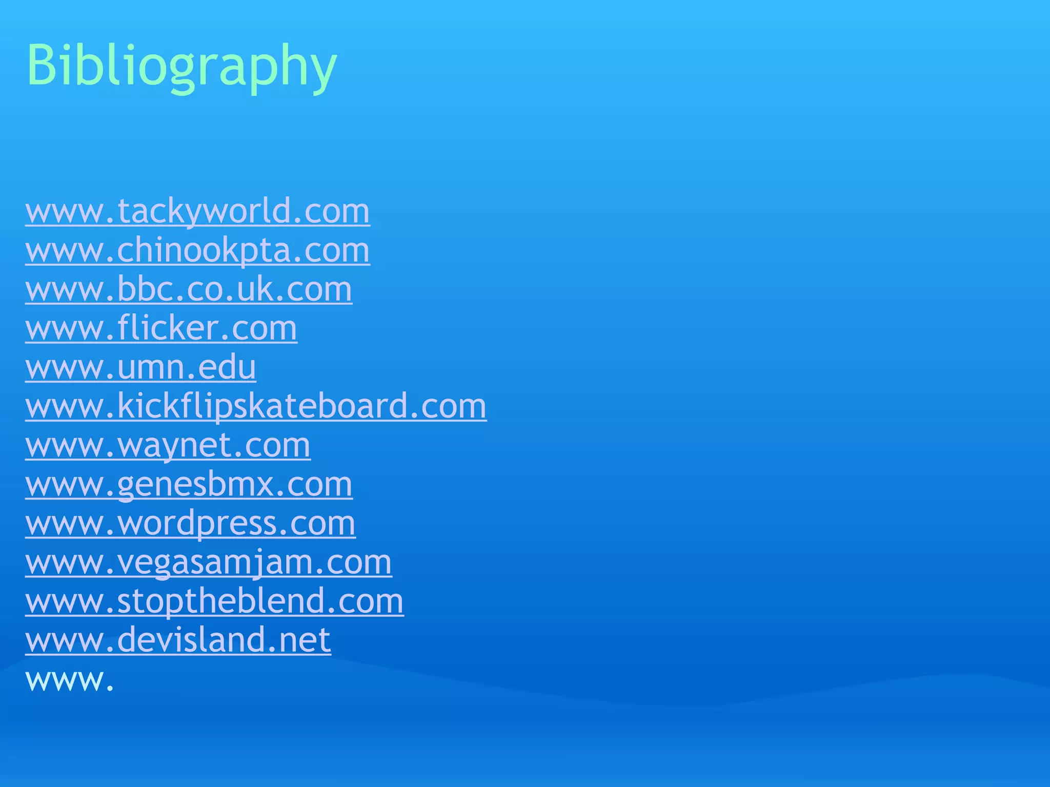 Bibliography www.tackyworld.com www.chinookpta.com www.bbc.co.uk.com www.flicker.com www.umn.edu www.kickflipskateboard.com www.waynet.com www.genesbmx.com www.wordpress.com www.vegasamjam.com www.stoptheblend.com www.devisland.net www.   