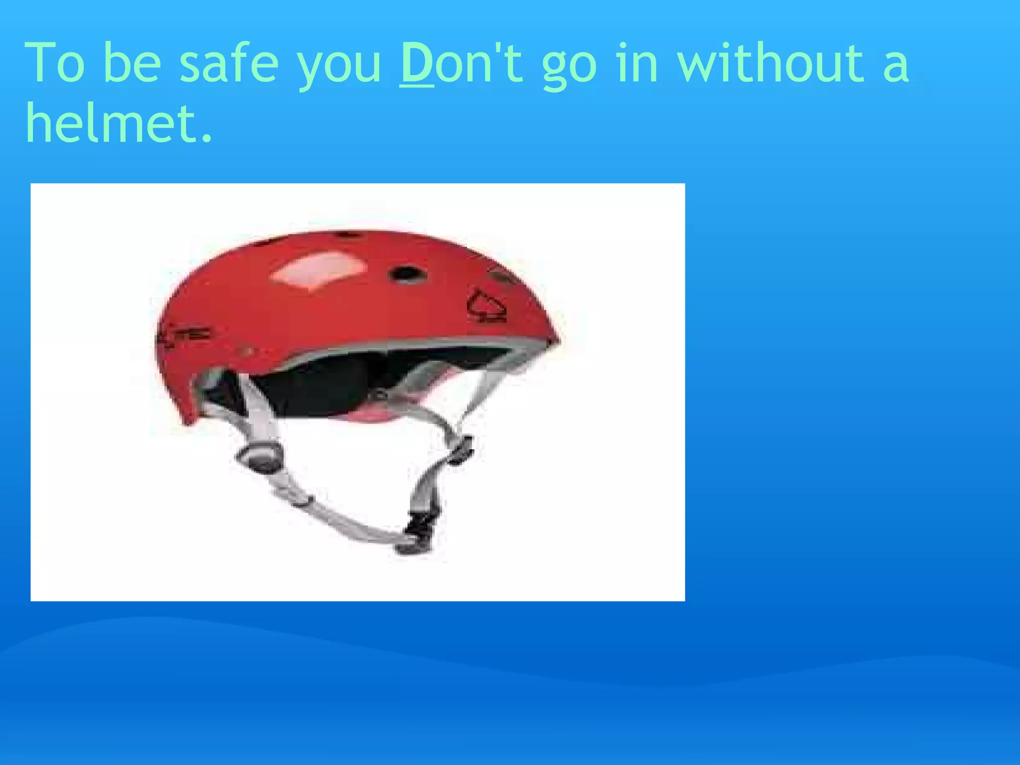 To be safe you  D on't go in without a helmet.   