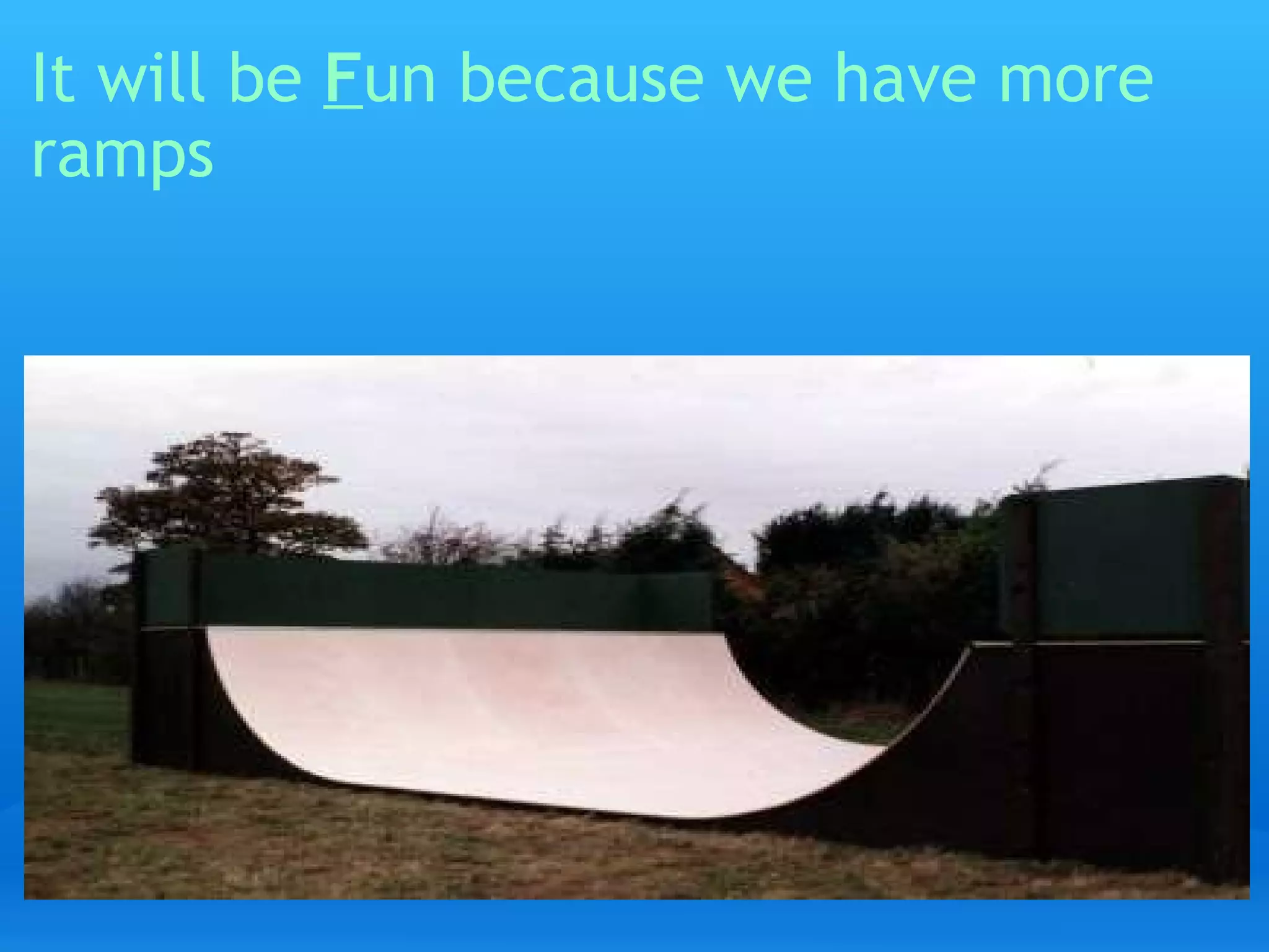It will be  F un because we have more ramps   