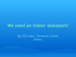 We need an indoor skatepark! By:TCD (aka, Terrence Corbin Drew) 
