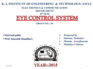 Internal guide
• Prof. Saurabh chaudhary
 Prepared by
 Sharma Mahadev
 Momin Arsadhusain
 Makdiya Chintan
K. J. INSTITUTE OF ENGINEERING & TECHNOLOGY, SAVLI
ELECTRONICS & COMMUNICATION
DEPARTMENT
8th SEM
GROUP NO.:- 09
10/1/2016 1
 