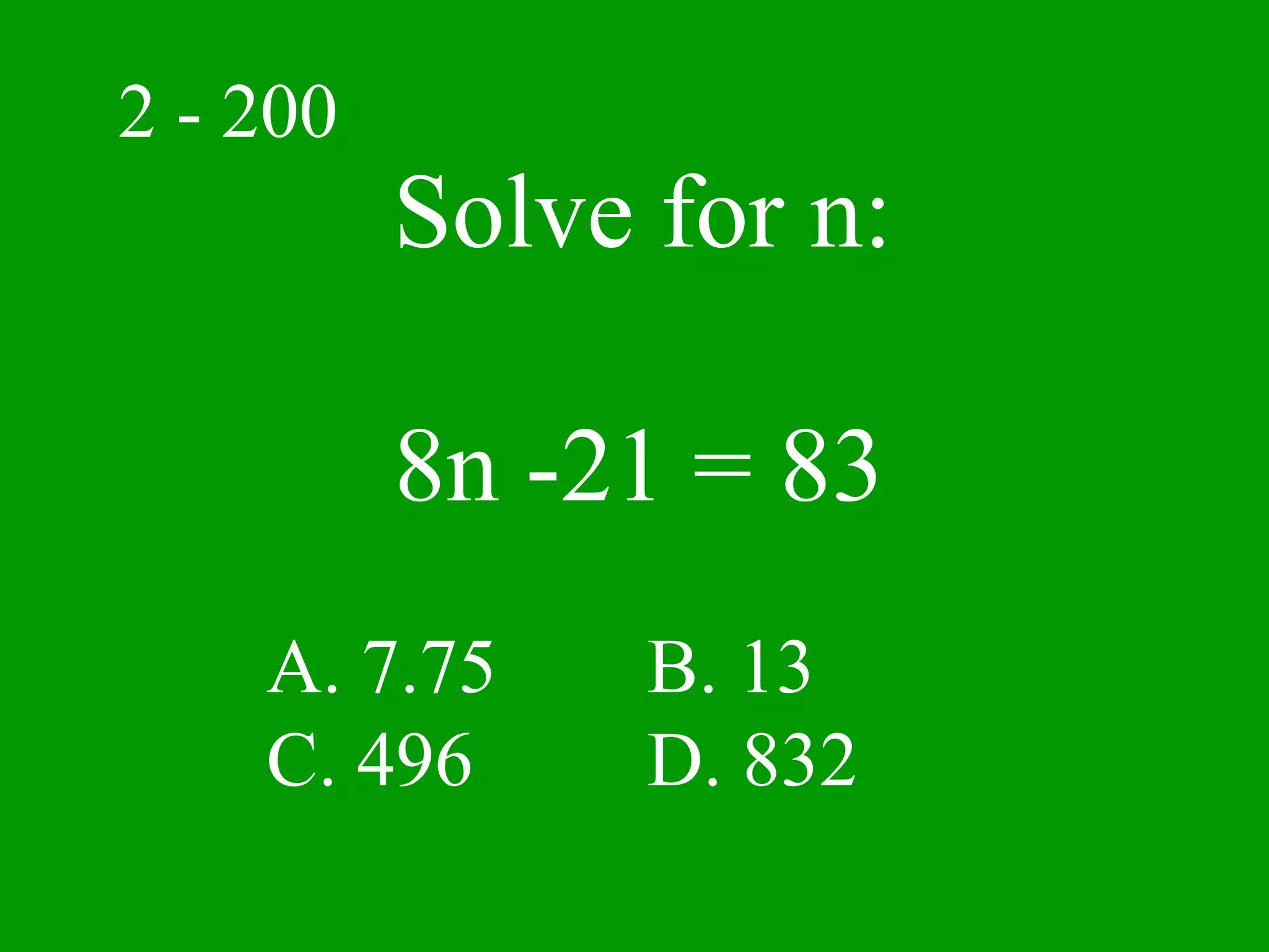 2 - 200
          Solve for n:

          8n -21 = 83
    A. 7.75     B. 13
    C. 496      D. 832
 