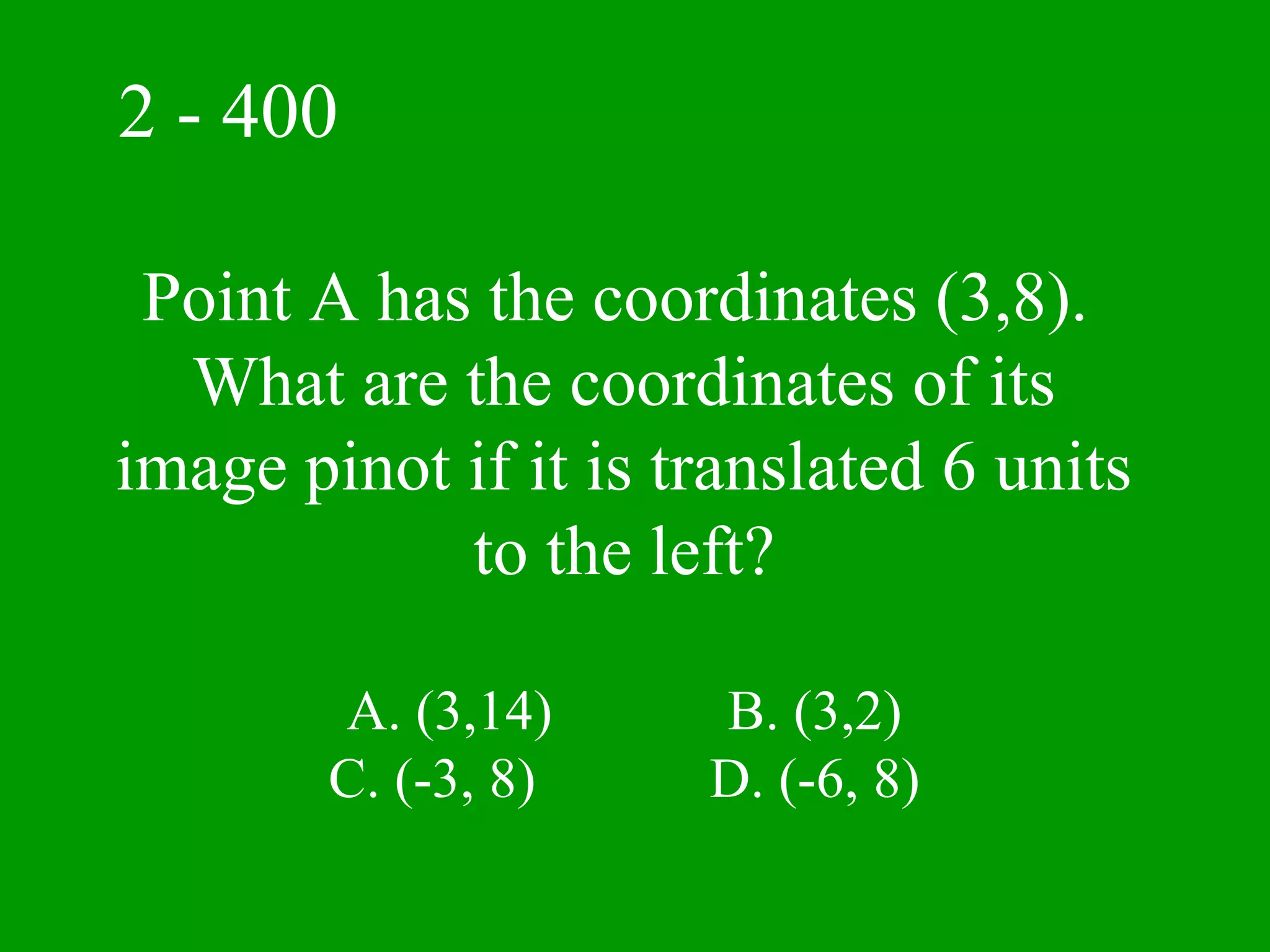 2 - 400

 Point A has the coordinates (3,8).
  What are the coordinates of its
image pinot if it is translated 6 units
            to the left?

        A. (3,14)     B. (3,2)
        C. (-3, 8)    D. (-6, 8)
 