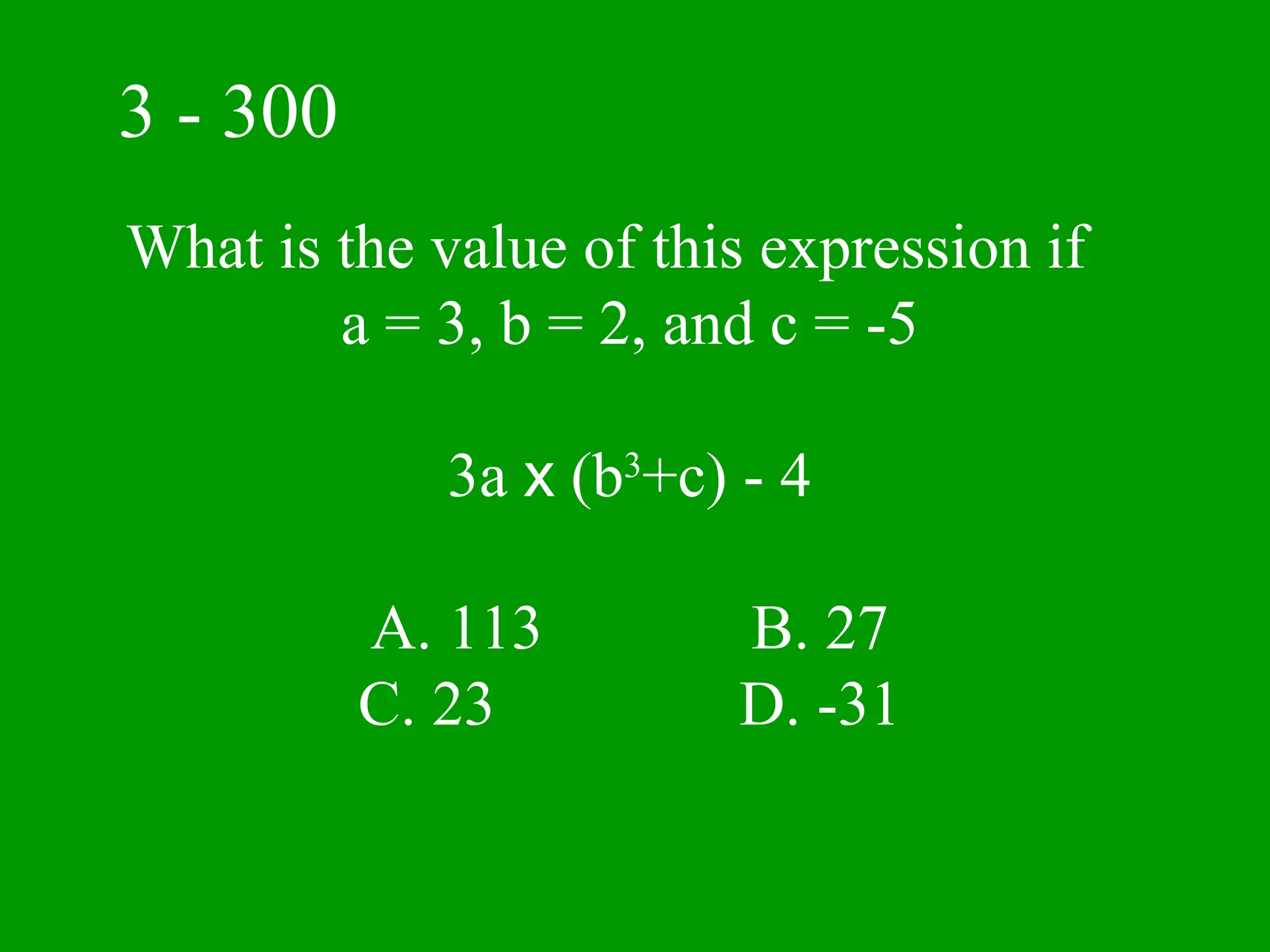 3 - 300
What is the value of this expression if
        a = 3, b = 2, and c = -5

             3a x (b3+c) - 4

          A. 113         B. 27
          C. 23          D. -31
 