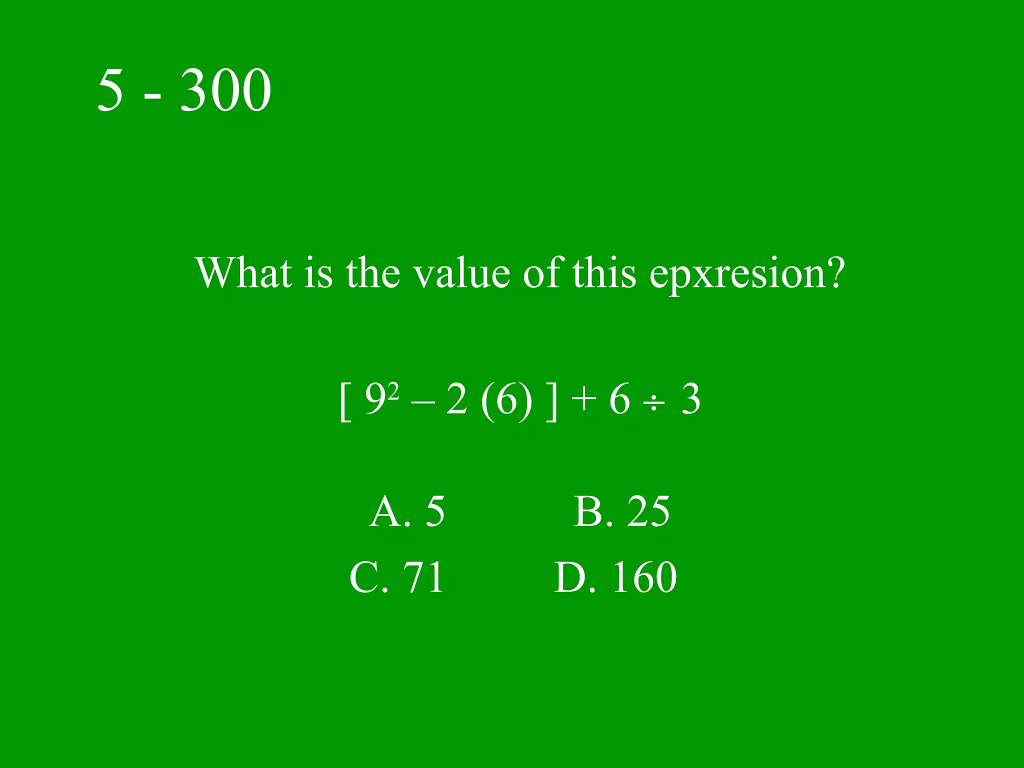 5 - 300

   What is the value of this epxresion?

          [ 92 – 2 (6) ] + 6 ÷ 3

            A. 5       B. 25
           C. 71      D. 160
 
