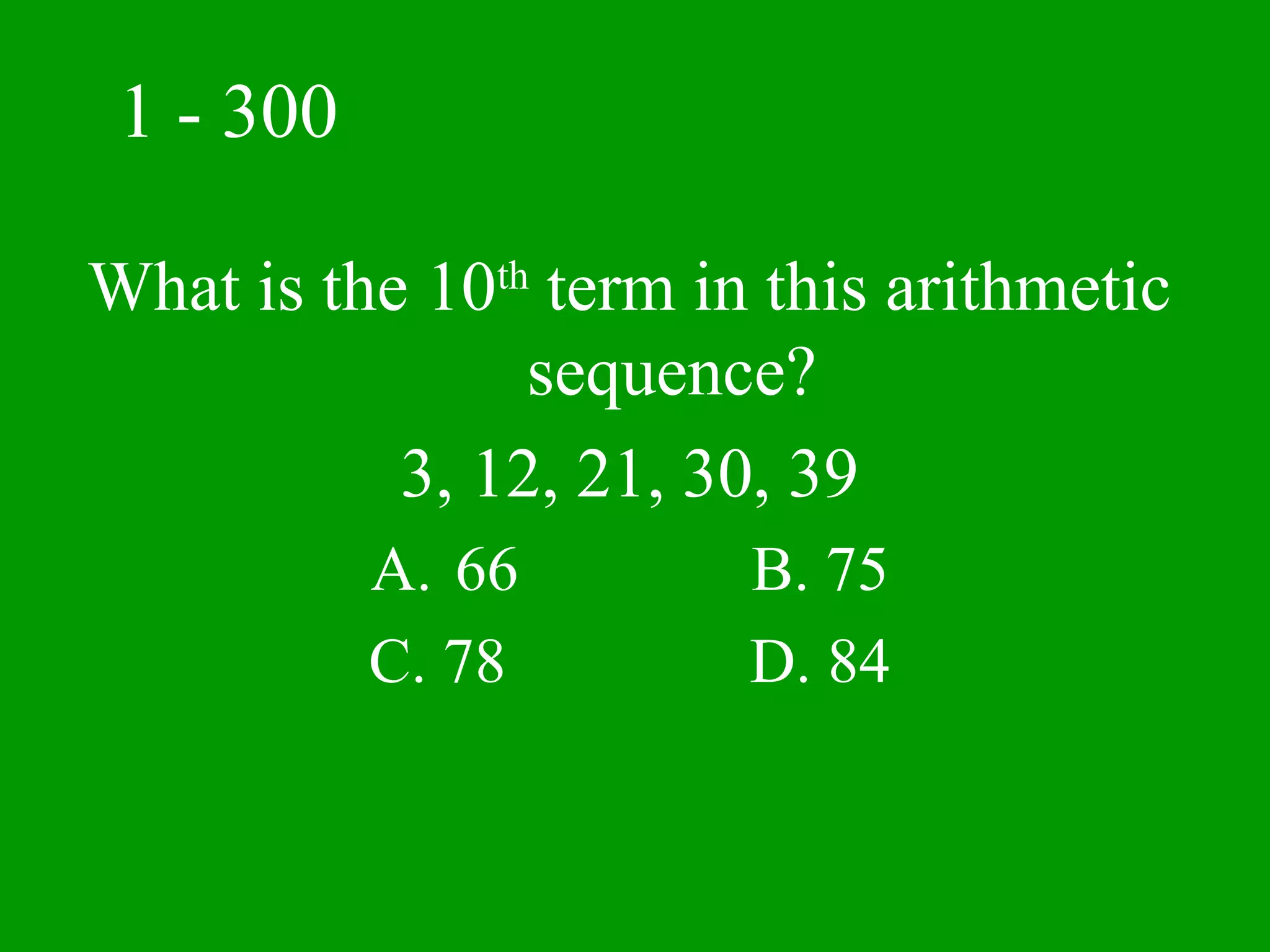 1 - 300

What is the 10th term in this arithmetic
                sequence?
           3, 12, 21, 30, 39
           A. 66        B. 75
           C. 78        D. 84
 