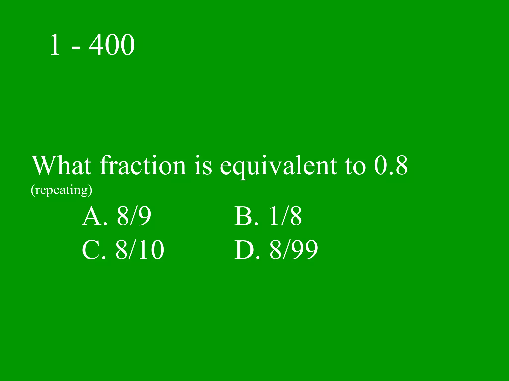 1 - 400


What fraction is equivalent to 0.8
(repeating)

         A. 8/9    B. 1/8
         C. 8/10   D. 8/99
 