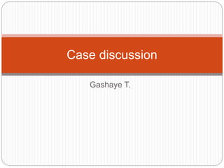 Gashaye T.
Case discussion
 