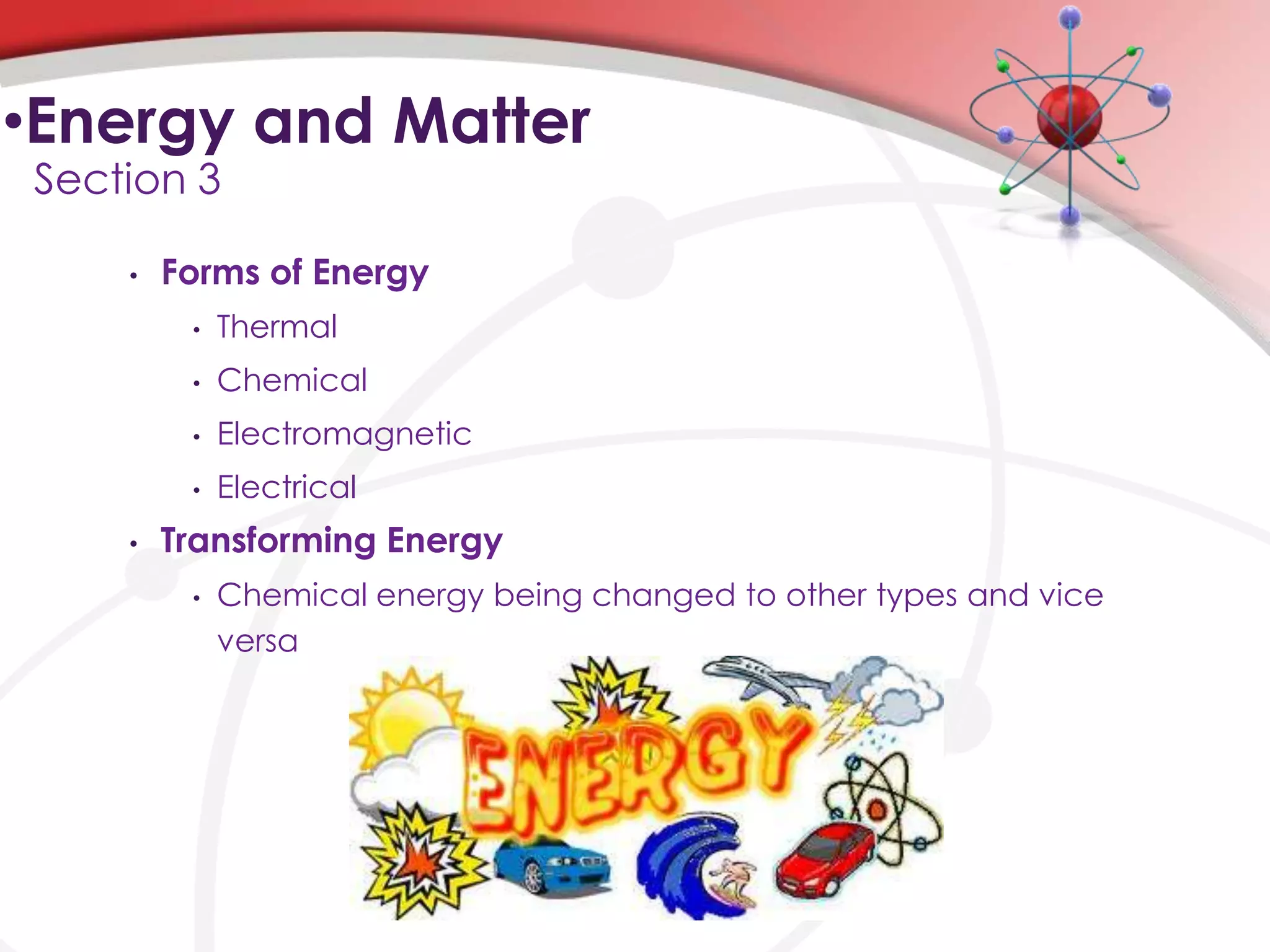 •Energy and Matter
Section 3

    •   Forms of Energy
         •   Thermal
         •   Chemical
         •   Electromagnetic
         •   Electrical
    •   Transforming Energy
         •   Chemical energy being changed to other types and vice
             versa
 