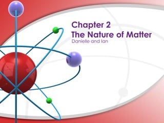 Chapter 2
The Nature of Matter
Danielle and Ian
 