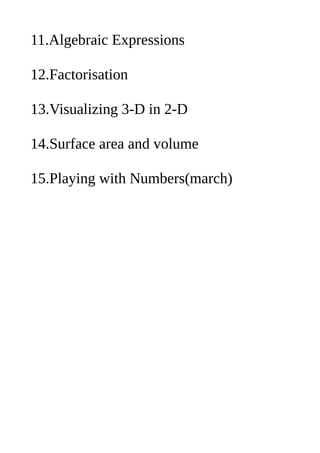 11.Algebraic Expressions
12.Factorisation
13.Visualizing 3-D in 2-D
14.Surface area and volume
15.Playing with Numbers(march)