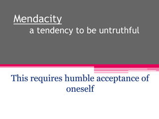 Mendacity
a tendency to be untruthful
This requires humble acceptance of
oneself
 
