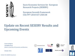 Update on Recent SESERV Results and Upcoming Events Costas Kalogiros [email_address] Athens University of Economics and Business October 2011 Socio-Economic Services for  European Research Projects (SESERV) European Seventh Framework  CSA FP7-2010-ICT-258138 