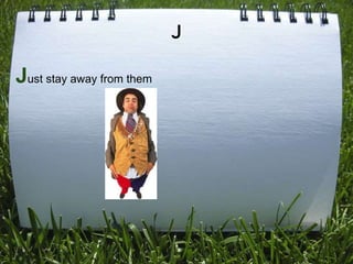 J

Just stay away from them
 