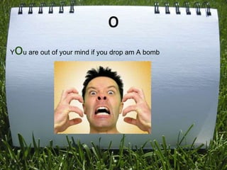 O
ou are out of your mind if you drop am A bomb
Y
 