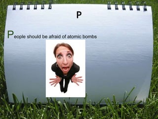 P

People should be afraid of atomic bombs
 