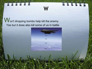 W

Won't dropping bombs help kill the enemy
 Yes but it does also kill some of us in battle
 