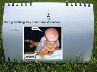 Z
It's a good thing they don't make   Zombies
     or do they....
 