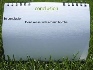 conclusion
In conclusion
                Don't mess with atomic bombs
 