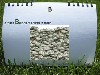 B

It takes   Billions of dollars to make.
 