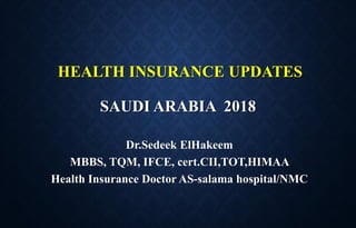 HEALTH INSURANCE UPDATES
SAUDI ARABIA 2018
Dr.Sedeek ElHakeem
MBBS, TQM, IFCE, cert.CII,TOT,HIMAA
Health Insurance Doctor AS-salama hospital/NMC
 