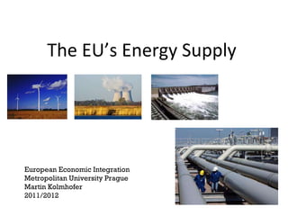 The EU’s Energy Supply  European Economic Integration Metropolitan University Prague Martin Kolmhofer 2011/2012 