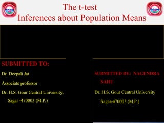 The t-test
Inferences about Population Means
SUBMITTED TO:
Dr. Deepali Jat
Associate professor
Dr. H.S. Gour Central University,
Sagar -470003 (M.P.)
SUBMITTED BY: NAGENDRA
SAHU
Dr. H.S. Gour Central University
Sagar-470003 (M.P.)
 