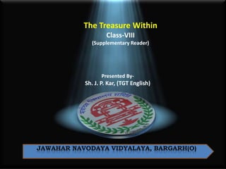 The Treasure Within
Class-VIII
(Supplementary Reader)

Presented By-

Sh. J. P. Kar, (TGT English)

JAWAHAR NAVODAYA VIDYALAYA, BARGARH(O)

 