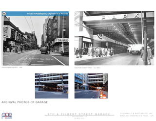 ARCHIVAL PHOTOS OF GARAGE
VIEW FROM ARCH STREET - 1958 VIEW FROM FILBERT STREET - mid 1960’s
8 T H & F I L B E R T S T R E E T G A R A G E
P H I L A D E L P H I A , P A
3 0 M A Y 2 0 1 3
O ’ D O N N E L L & N A C C A R A T O , I N C .
W A L L A C E R O B E R T S & T O D D , L L C .
 
