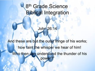8th Grade Science
Biblical Integration
John 26:14
And these are but the outer fringe of his works;
how faint the whisper we hear of him!
Who then can understand the thunder of his
power?”
 