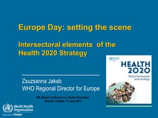 Europe Day: setting the scene
Intersectoral elements of the
Health 2020 Strategy
Zsuzsanna Jakab
WHO Regional Director for Europe
8th Global Conference on Health Promotion
Helsinki, Finland, 13 June 2013
 