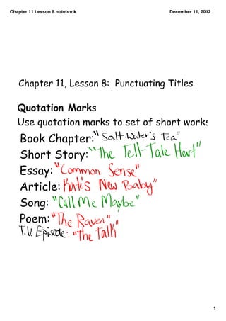 Chapter 11 Lesson 8.notebook         December 11, 2012




   Chapter 11, Lesson 8: Punctuating Titles

   Quotation Marks
   Use quotation marks to set of short works:
    Book Chapter:
    Short Story:
    Essay:
    Article:
    Song:
    Poem:




                                                         1
 