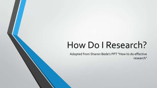 How Do I Research?
Adopted from Sharon Bede's PPT "How to do effective
research"
 